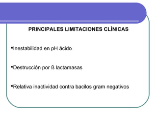 PRINCIPALES LIMITACIONES CLÌNICAS
Inestabilidad en pH ácido
Destrucción por ß lactamasas
Relativa inactividad contra bacilos gram negativos
 
