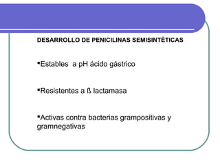 DESARROLLO DE PENICILINAS SEMISINTÈTICAS
Estables a pH ácido gástrico
Resistentes a ß lactamasa
Activas contra bacterias grampositivas y
gramnegativas
 