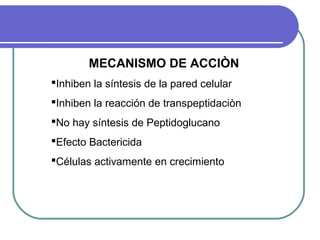 MECANISMO DE ACCIÒN
Inhiben la síntesis de la pared celular
Inhiben la reacción de transpeptidaciòn
No hay síntesis de Peptidoglucano
Efecto Bactericida
Células activamente en crecimiento
 
