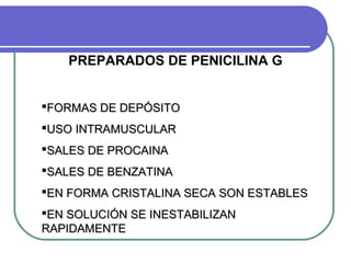PREPARADOS DE PENICILINA G
FORMAS DE DEPÓSITOFORMAS DE DEPÓSITO
USO INTRAMUSCULARUSO INTRAMUSCULAR
SALES DE PROCAINASALES DE PROCAINA
SALES DE BENZATINASALES DE BENZATINA
EN FORMA CRISTALINA SECA SON ESTABLESEN FORMA CRISTALINA SECA SON ESTABLES
EN SOLUCIÓN SE INESTABILIZANEN SOLUCIÓN SE INESTABILIZAN
RAPIDAMENTERAPIDAMENTE
 