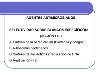 AGENTES ANTIMICROBIANOS
SELECTIVIDAD SOBRE BLANCOS ESPECÌFICOS:
(ACCIÒN EN:)
A.Síntesis de la pared celular (Bacterias y hongos)
B.Ribosomas bacterianos
C.Síntesis de nucleótidos y replicación de DNA
D.Replicación viral
 