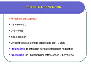 PENICILINA BENZATINA
Penicilina benzatìnica
1.2 millones U
Dosis única
Intramuscular
Concentraciones sèricas adecuadas por 10 días
Tratamiento de infección por estreptococo ß hemolìtico
Prevenciòn de infecciòn por estreptococo ß hemolìtico
 