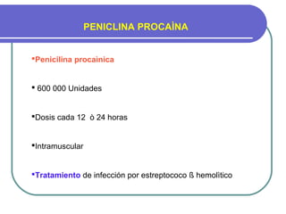 PENICLINA PROCAÌNA
Penicilina procaìnica
 600 000 Unidades
Dosis cada 12 ò 24 horas
Intramuscular
Tratamiento de infección por estreptococo ß hemolìtico
 