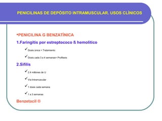 PENICILINAS DE DEPÒSITO INTRAMUSCULAR. USOS CLÌNICOS
PENICILINA G BENZATÌNICA
1.Faringitis por estreptococo ß hemolìtico
Dosis ùnica = Tratamiento
Dosis cada 3 a 4 semanas= Profilaxis
2.Sìfilis
2.4 millones de U
Vìa Intramuscular
1 dosis cada semana
1 a 3 semanas
Benzetacil ®
 
