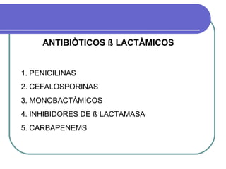 ANTIBIÒTICOS ß LACTÀMICOS
1. PENICILINAS
2. CEFALOSPORINAS
3. MONOBACTÀMICOS
4. INHIBIDORES DE ß LACTAMASA
5. CARBAPENEMS
 