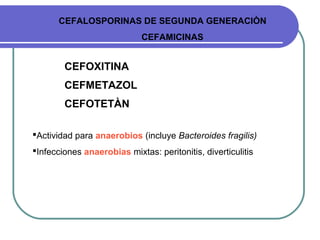 CEFALOSPORINAS DE SEGUNDA GENERACIÒN
CEFAMICINAS
CEFOXITINA
CEFMETAZOL
CEFOTETÀN
Actividad para anaerobios (incluye Bacteroides fragilis)
Infecciones anaerobias mixtas: peritonitis, diverticulitis
 