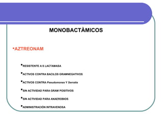 MONOBACTÀMICOS
AZTREONAM
RESISTENTE A ß LACTAMASA
ACTIVOS CONTRA BACILOS GRAMNEGATIVOS
ACTIVOS CONTRA Pseudomonas Y Serratia
SIN ACTIVIDAD PARA GRAM POSITIVOS
SIN ACTIVIDAD PARA ANAEROBIOS
ADMINISTRACIÒN INTRAVENOSA
 