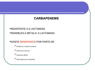 CARBAPENEMS
RESISTENTE A ß LACTAMASA
SENSIBLES A METALO- ß LACTAMASA
EXISTE RESISTENCIA POR PARTE DE :
Estafilococo meticilino resistente
Enterococcus faecium
Clostridium difficile
Stenotrophomonas maltophilia
 