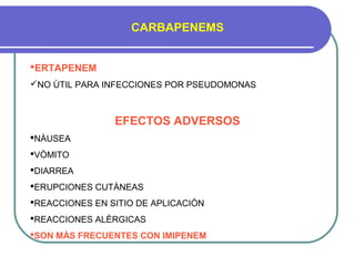 CARBAPENEMS
ERTAPENEM
NO ÙTIL PARA INFECCIONES POR PSEUDOMONAS
EFECTOS ADVERSOS
NÀUSEA
VÒMITO
DIARREA
ERUPCIONES CUTÀNEAS
REACCIONES EN SITIO DE APLICACIÒN
REACCIONES ALÈRGICAS
SON MÀS FRECUENTES CON IMIPENEM
 