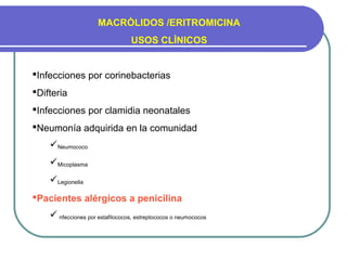 MACRÒLIDOS /ERITROMICINA
USOS CLÌNICOS
Infecciones por corinebacterias
Difteria
Infecciones por clamidia neonatales
Neumonía adquirida en la comunidad
Neumococo
Micoplasma
Legionella
Pacientes alérgicos a penicilina
Infecciones por estafilococos, estreptococos o neumococos
 