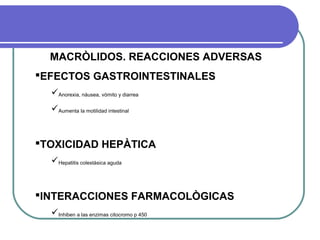 MACRÒLIDOS. REACCIONES ADVERSAS
EFECTOS GASTROINTESTINALES
Anorexia, náusea, vómito y diarrea
Aumenta la motilidad intestinal
TOXICIDAD HEPÀTICA
Hepatitis colestàsica aguda
INTERACCIONES FARMACOLÒGICAS
Inhiben a las enzimas citocromo p 450
 