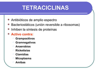 TETRACICLINAS
 Antibióticos de amplio espectro
 Bacteriostáticos (unión reversible a ribosomas)
 Inhiben la síntesis de proteínas
 Activo contra:
 Grampositivos
 Gramnegativos
 Anaerobios
 Rickettsias
 Clamidias
 Micoplasma
 Amibas
 