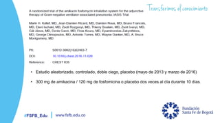 #FSFB_Edu www.fsfb.edu.co
• Estudio aleatorizado, controlado, doble ciego, placebo (mayo de 2013 y marzo de 2016)
• 300 mg de amikacina / 120 mg de fosfomicina o placebo dos veces al día durante 10 días.
 
