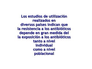 Los estudios de utilización realizados en diversos países indican que la resistencia a los antibióticos depende en gran medida del la exposición a los antibióticos tanto a nivel individual como a nivel poblacional 