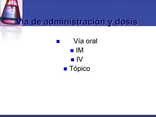 Vía de administración y dosis

               Vía oral
                IM
                IV
              Tópico
 