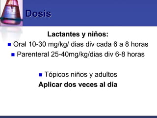 Dosis

             Lactantes y niños:
 Oral 10-30 mg/kg/ dias div cada 6 a 8 horas
  Parenteral 25-40mg/kg/dias div 6-8 horas


         Tópicos niños y adultos
         Aplicar dos veces al día
 