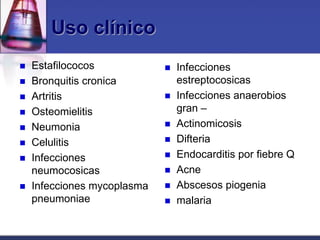 Uso clínico
   Estafilococos               Infecciones
   Bronquitis cronica           estreptocosicas
   Artritis                    Infecciones anaerobios
   Osteomielitis                gran –
   Neumonia                    Actinomicosis
   Celulitis                   Difteria
   Infecciones                 Endocarditis por fiebre Q
    neumocosicas                Acne
   Infecciones mycoplasma      Abscesos piogenia
    pneumoniae                  malaria
 