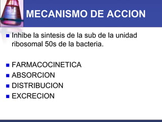 MECANISMO DE ACCION

   Inhibe la sintesis de la sub de la unidad
    ribosomal 50s de la bacteria.

 FARMACOCINETICA
 ABSORCION
 DISTRIBUCION
 EXCRECION
 