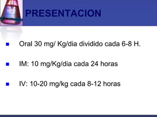 PRESENTACION


   Oral 30 mg/ Kg/dia dividido cada 6-8 H.

   IM: 10 mg/Kg/dia cada 24 horas

   IV: 10-20 mg/kg cada 8-12 horas
 