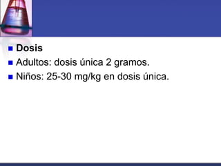  Dosis
 Adultos: dosis única 2 gramos.
 Niños: 25-30 mg/kg en dosis única.
 
