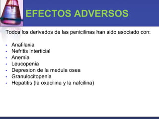 EFECTOS ADVERSOS
Todos los derivados de las penicilinas han sido asociado con:

•   Anafilaxia
•   Nefritis interticial
•   Anemia
•   Leucopenia
•   Depresion de la medula osea
•   Granulocitopenia
•   Hepatitis (la oxacilina y la nafcilina)
 
