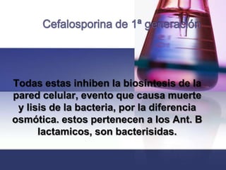 Todas estas inhiben la biosíntesis de la
pared celular, evento que causa muerte
 y lisis de la bacteria, por la diferencia
osmótica. estos pertenecen a los Ant. B
      lactamicos, son bacterisidas.
 