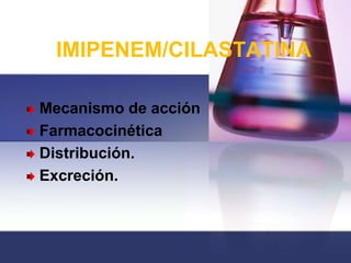 IMIPENEM/CILASTATINA

Mecanismo de acción
Farmacocinética
Distribución.
Excreción.
 