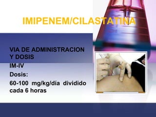 IMIPENEM/CILASTATINA

VIA DE ADMINISTRACION
Y DOSIS
IM-IV
Dosis:
60-100 mg/kg/día dividido
cada 6 horas
 