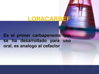 LORACARBEF

Es el primer carbapenems que
se ha desarrollado para uso
oral, es analogo al cefaclor.
 