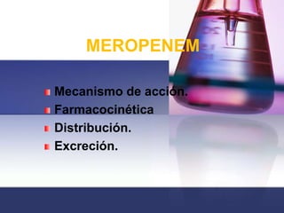 MEROPENEM

Mecanismo de acción.
Farmacocinética
Distribución.
Excreción.
 