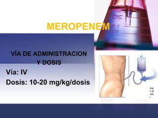 MEROPENEM

 VÍA DE ADMINISTRACION
         Y DOSIS
Vía: IV
Dosis: 10-20 mg/kg/dosis
 