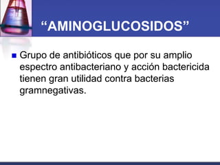 “AMINOGLUCOSIDOS”

   Grupo de antibióticos que por su amplio
    espectro antibacteriano y acción bactericida
    tienen gran utilidad contra bacterias
    gramnegativas.
 