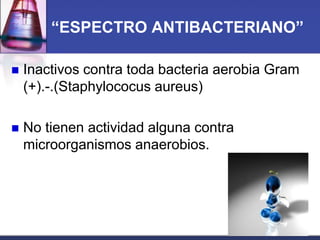 “ESPECTRO ANTIBACTERIANO”

   Inactivos contra toda bacteria aerobia Gram
    (+).-.(Staphylococus aureus)

   No tienen actividad alguna contra
    microorganismos anaerobios.
 