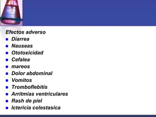 Efectos adverso
 Diarrea
 Nauseas
 Ototoxicidad
 Cefalea
 mareos
 Dolor abdominal
 Vomitos
 Tromboflebitis
 Arritmias ventriculares
 Rash de piel
 Ictericia colestasica
 