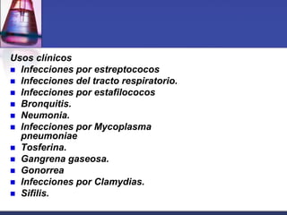Usos clínicos
 Infecciones por estreptococos
 Infecciones del tracto respiratorio.
 Infecciones por estafilococos
 Bronquitis.
 Neumonia.
 Infecciones por Mycoplasma
  pneumoniae
 Tosferina.
 Gangrena gaseosa.
 Gonorrea
 Infecciones por Clamydias.
 Sifilis.
 