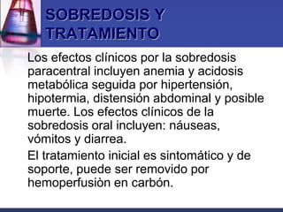 SOBREDOSIS Y
   TRATAMIENTO
Los efectos clínicos por la sobredosis
paracentral incluyen anemia y acidosis
metabólica seguida por hipertensión,
hipotermia, distensión abdominal y posible
muerte. Los efectos clínicos de la
sobredosis oral incluyen: náuseas,
vómitos y diarrea.
El tratamiento inicial es sintomático y de
soporte, puede ser removido por
hemoperfusiòn en carbón.
 