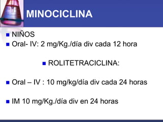 MINOCICLINA
 NIÑOS
 Oral- IV: 2 mg/Kg./día div cada 12 hora


                ROLITETRACICLINA:

   Oral – IV : 10 mg/kg/día div cada 24 horas

   IM 10 mg/Kg./día div en 24 horas
 