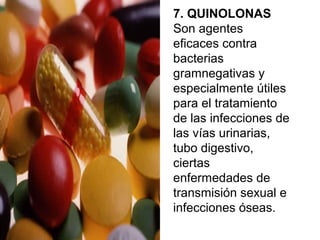 7. QUINOLONAS
Son agentes
eficaces contra
bacterias
gramnegativas y
especialmente útiles
para el tratamiento
de las infecciones de
las vías urinarias,
tubo digestivo,
ciertas
enfermedades de
transmisión sexual e
infecciones óseas.
 