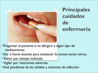 Principales
cuidados
de
enfermería
Preguntar al paciente si es alérgico a algún tipo de
medicamento.
Dar a horas exactas para mantener la conservación sérica.
Tomar por tiempo indicado.
Vigilar por reacciones adversas.
Esté pendiente de las señales y síntomas de infección
 