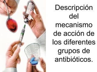 Descripción
del
mecanismo
de acción de
los diferentes
grupos de
antibióticos.
 