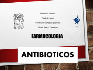 FARMACOLOGIA
ANTIBIOTICOS
Universidad Autónoma
Estado de Hidalgo
Coordinación Licenciatura Enfermería
Escuela Superior Tlahuelilpan
 