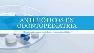 ANTIBIÓTICOS EN
ODONTOPEDIATRÍA
Mecanismo de acción, sensibilidad y resistencia antibiótica
 
