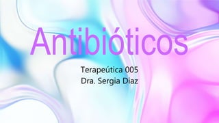 Antibióticos
Terapeútica 005
Dra. Sergia Diaz
 