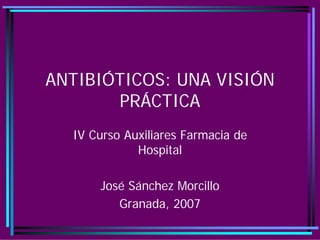 ANTIBIÓTICOS: UNA VISIÓN
       PRÁCTICA
  IV Curso Auxiliares Farmacia de
             Hospital

      José Sánchez Morcillo
         Granada, 2007
 