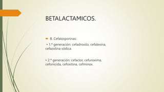 BETALACTAMICOS.
 B. Cefalosporinas:
• 1.ª generación: cefadroxilo, cefalexina,
cefazolina sódica.
• 2.ª generación: cefaclor, cefuroxima,
cefonicida, cefoxitina, cefminox.
 