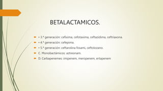 BETALACTAMICOS.
 • 3.ª generación: cefixima, cefotaxima, ceftazidima, ceftriaxona.
 • 4.ª generación: cefepima.
 • 5.ª generación: ceftarolina fosami, ceftolozano.
 C. Monobactámicos: aztreonam.
 D. Carbapenemes: imipenem, meropenem, ertapenem
 