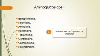 Aminoglucósidos:
 Estreptomicina.
 Neomicina.
 Amikacina.
 Kanamicina.
 Tobramicina.
 Gentamicina.
 Capreomicina.
 Paromomicina.
3 INHIBIDORES DE LA SINTESIS DE
PROTEÍNA
 