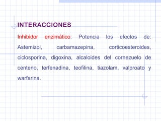 INTERACCIONES
Inhibidor enzimático: Potencia los efectos de:
Astemizol, carbamazepina, corticoesteroides,
ciclosporina, digoxina, alcaloides del cornezuelo de
centeno, terfenadina, teofilina, tiazolam, valproato y
warfarina.
 