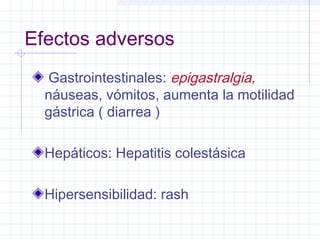 Efectos adversos
Gastrointestinales: epigastralgia,
náuseas, vómitos, aumenta la motilidad
gástrica ( diarrea )
Hepáticos: Hepatitis colestásica
Hipersensibilidad: rash
 