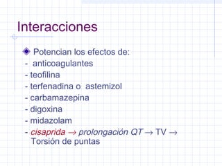 Interacciones
Potencian los efectos de:
- anticoagulantes
- teofilina
- terfenadina o astemizol
- carbamazepina
- digoxina
- midazolam
- cisaprida → prolongación QT → TV →
Torsión de puntas
 